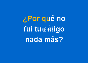 gPor que'e no
fui turamigo

nada me'ls?