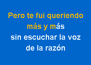 Pero te fui queriendo
mails y mas

sin escuchar la voz
de la raz6n