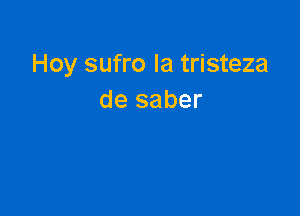 Hoy sufro la tristeza
de saber