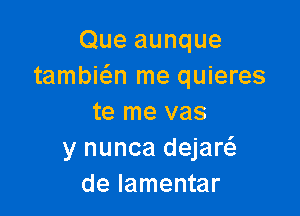 Que aunque
tambic'an me quieres

te me vas
y nunca dejaw
de lamentar