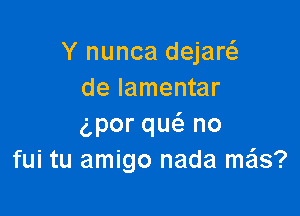 Y nunca dejaw
de lamentar

gpor qw no
fui tu amigo nada me'ls?