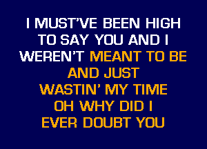 I MUST'VE BEEN HIGH
TO SAY YOU AND I
WEREN'T MEANT TO BE
AND JUST
WASTIN' MY TIME
OH WHY DID I
EVER DOUBT YOU