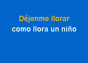 Dcijenme llorar
como Ilora un nilio