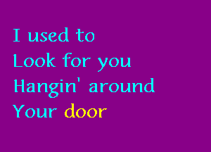 I used to
Look for you

Hangin' around
Your door