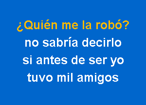 (gQuicizn me la robc')?
no sabria decirlo

Si antes de ser yo
tuvo mil amigos