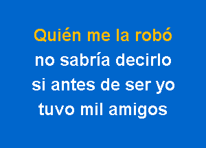 Quicizn me la robc')
no sabria decirlo

Si antes de ser yo
tuvo mil amigos