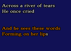 Across a river of tears
He once cried

And he sees these words
Forming on her lips