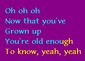 Oh oh oh
Now that you've

Grown up
You're old enough
To know, yeah, yeah