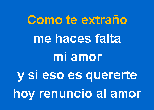 Como te extralio
me haces falta

mi amor
y si eso es quererte
hoy renuncio al amor