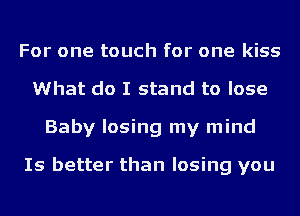 For one touch for one kiss
What do I stand to lose
Baby losing my mind

Is better than losing you