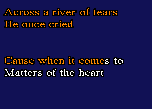 Across a river of tears
He once cried

Cause when it comes to
IVIatters of the heart