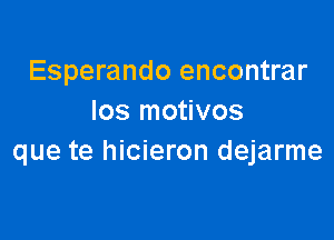 Esperando encontrar
Ios motivos

que te hicieron dejarme