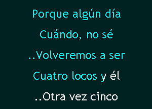 Porque algt'Jn dia
Cucindo, no se'

..Volveremos a ser

Cuatro locos y e'l

..Otra vez cinco