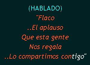 (HABLADO)
Flaco
..E! aplauso

Que esta gente
Nos regata
..Lo compartimos contigo