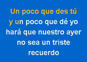 Un poco que des ta
y un poco que w yo

harail que nuestro ayer
no sea un triste
recuerdo