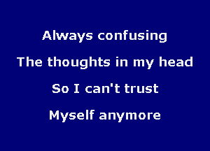 Always confusing

The thoughts in my head

So I can't trust

Myself anymore