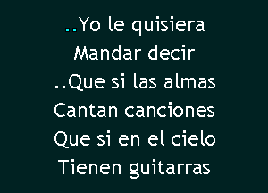 ..Yo le quisiera
Mandar decir
..Que si las almas

Cantan canciones
Que si en el cielo
Tienen guitarras