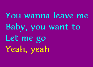 You wanna leave me
Baby, you want to

Let me go
Yeah, yeah