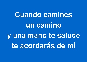 Cuando camines
un camino

y una mano te salude
te acordaras de mi