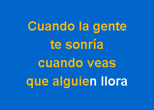 Cuando la gente
te sonria

cuando veas
que alguien llora