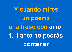 Y cuando mires
un poema

una frase con amor
tu Ilanto no podreis
contener