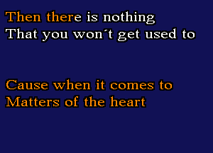 Then there is nothing
That you won't get used to

Cause when it comes to
Matters of the heart