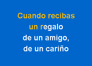 Cuando recibas
un regalo

de un amigo,
de un carmo