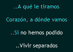 ..A que' le tiramos

Corazc'm, a dc'mde vamos
..Si no hemos podido

..Vivir separados