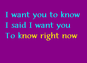 I want you to know
I said I want you

To know right now