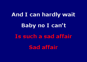 And I can hardly wait

Baby no I can't