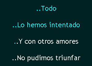 ..Todo
..Lo hemos intentado

..Y con otros amores

..No pudimos triunfar