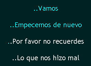 ..Vamos

..Empecemos de nuevo

..Por favor no recuerdes

..Lo que nos hizo mal