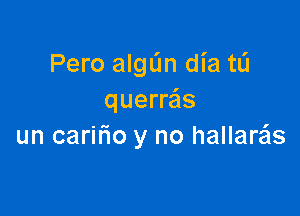 Pero aIgL'm dia tL'I
querr6s

un carifuo y no hallaras