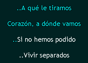 ..A que' le tiramos

Corazc'm, a dc'mde vamos
..Si no hemos podido

..Vivir separados