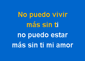 No puedo vivir
mails sin ti

no puedo estar
mas sin ti mi amor