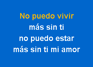 No puedo vivir
mails sin ti

no puedo estar
mas sin ti mi amor