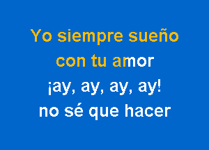 Yo siempre suerio
con tu amor

iay,ay.ay.ay!
no sci. que hacer