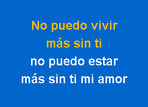 No puedo vivir
mails sin ti

no puedo estar
mas sin ti mi amor