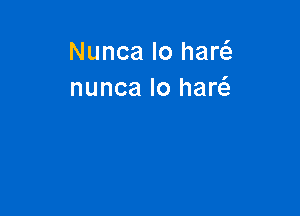 Nunca lo haw
nunca lo haw