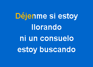 De'ejenme si estoy
llorando

ni un consuelo
estoy buscando