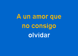 A un amor que
no consigo

olvidar