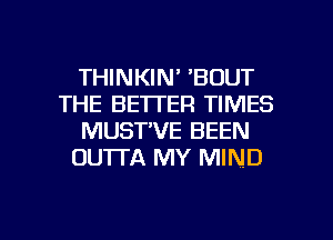 THINKIN' 'BOUT
THE BETTER TIMES
MUST'VE BEEN
OUTTA MY MIND

g