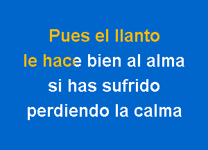 Pues el Ilanto
Ie hace bien al alma

si has sufrido
perdiendo Ia calma