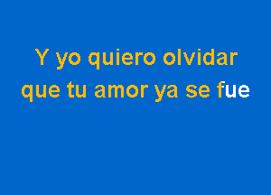 Y yo quiero olvidar
que tu amor ya se fue