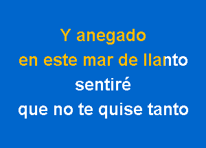 Y anegado
en este mar de Ilanto

sentim
que no te quise tanto