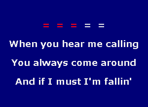 When you hear me calling

You always come around

And if I must I'm fallin'