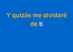 Y quiza'ls me olvidaw
de ti