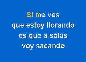 Si me ves
que estoy llorando

es que a solas
voy sacando