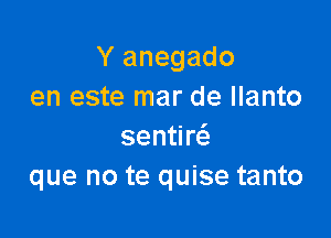 Y anegado
en este mar de Ilanto

sentim
que no te quise tanto