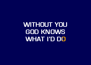 WITHOUT YOU
GOD KNOWS

WHAT I'D DO